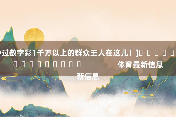 中过数字彩1千万以上的群众王人在这儿！]　　															                体育最新信息