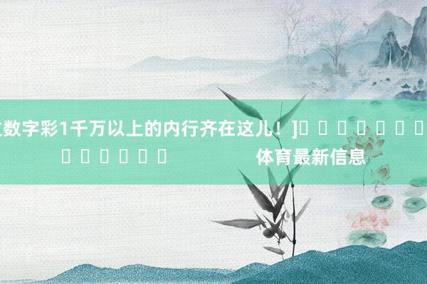 中过数字彩1千万以上的内行齐在这儿！]															                体育最新信息