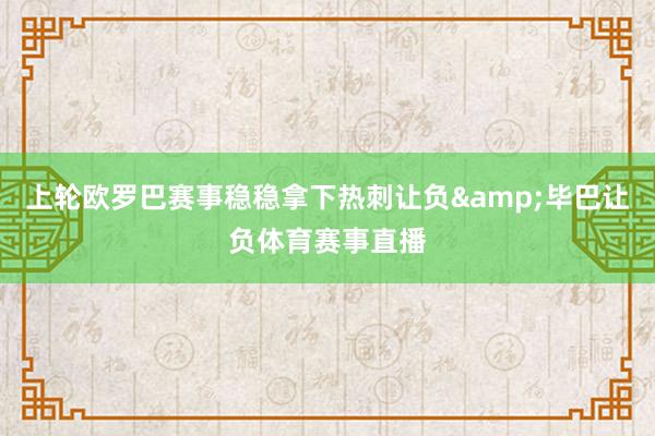 上轮欧罗巴赛事稳稳拿下热刺让负&毕巴让负体育赛事直播