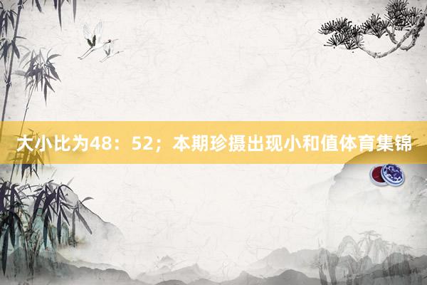 大小比为48：52；本期珍摄出现小和值体育集锦