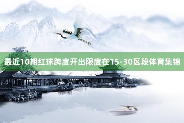 最近10期红球跨度开出限度在15-30区段体育集锦