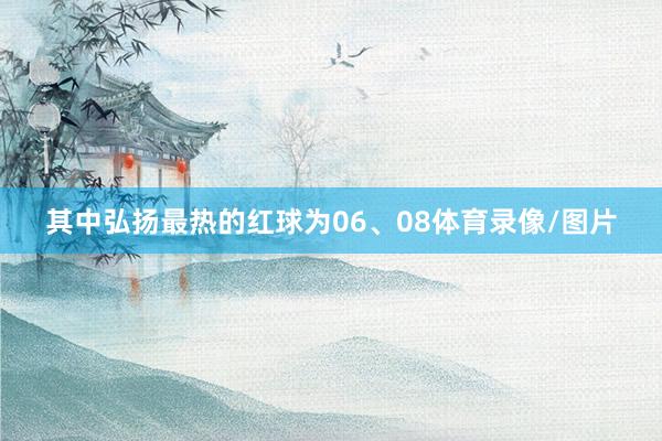 其中弘扬最热的红球为06、08体育录像/图片