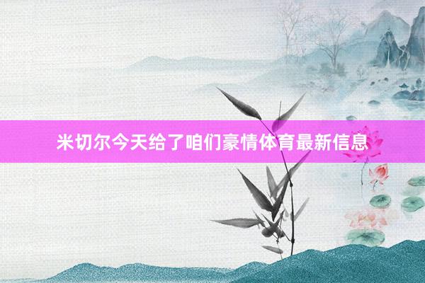 米切尔今天给了咱们豪情体育最新信息