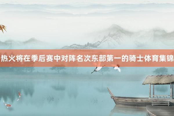 热火将在季后赛中对阵名次东部第一的骑士体育集锦
