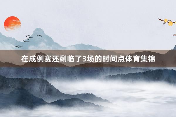 在成例赛还剩临了3场的时间点体育集锦