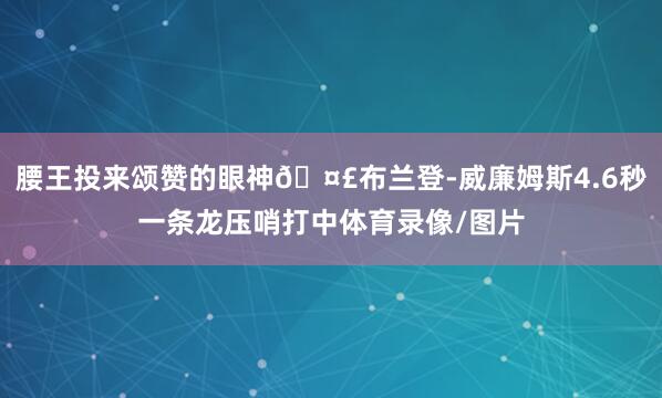 腰王投来颂赞的眼神🤣布兰登-威廉姆斯4.6秒一条龙压哨打中体育录像/图片