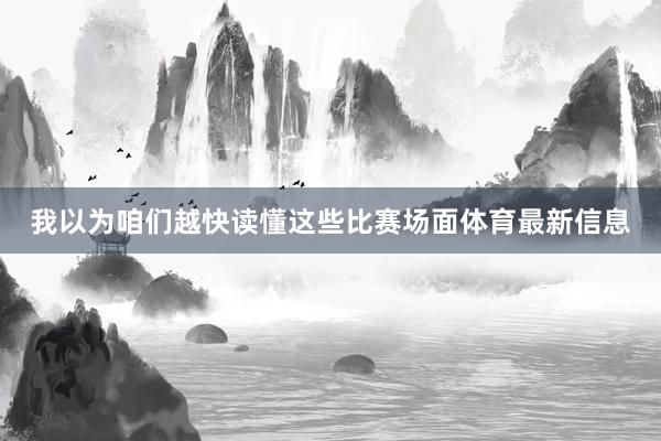 我以为咱们越快读懂这些比赛场面体育最新信息