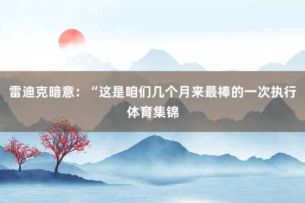 雷迪克暗意：“这是咱们几个月来最棒的一次执行体育集锦