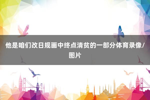 他是咱们改日规画中终点清贫的一部分体育录像/图片