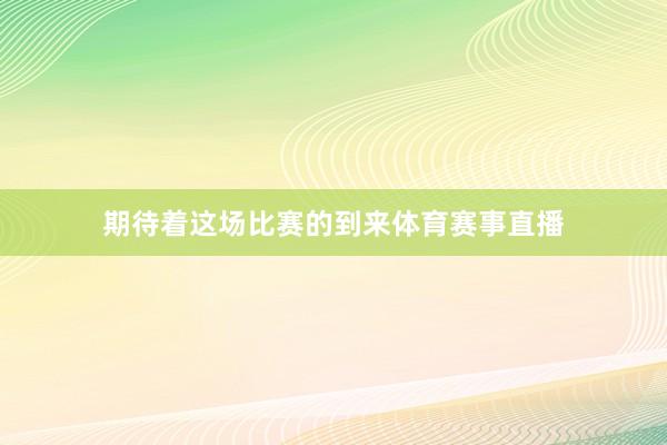 期待着这场比赛的到来体育赛事直播