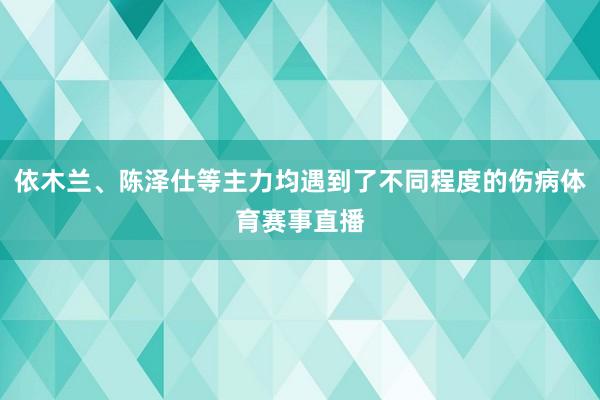 依木兰、陈泽仕等主力均遇到了不同程度的伤病体育赛事直播