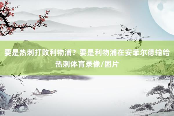 要是热刺打败利物浦？要是利物浦在安菲尔德输给热刺体育录像/图片