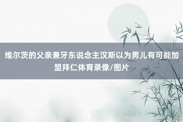 维尔茨的父亲兼牙东说念主汉斯以为男儿有可能加盟拜仁体育录像/图片