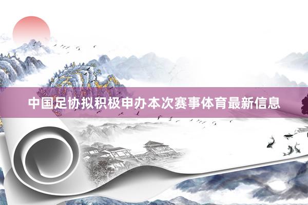 中国足协拟积极申办本次赛事体育最新信息