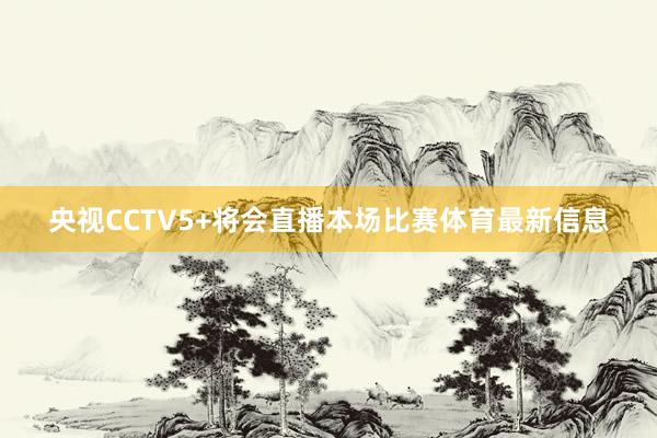 央视CCTV5+将会直播本场比赛体育最新信息
