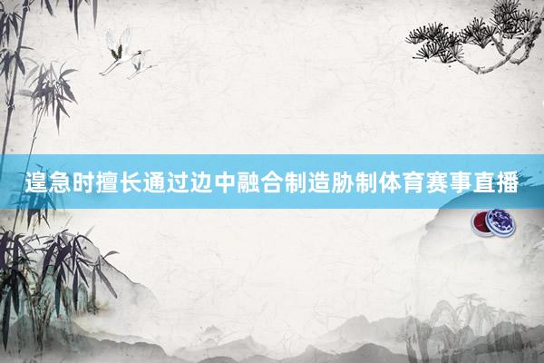 遑急时擅长通过边中融合制造胁制体育赛事直播