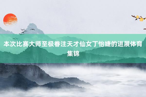 本次比赛大师至极眷注天才仙女丁怡婕的进展体育集锦