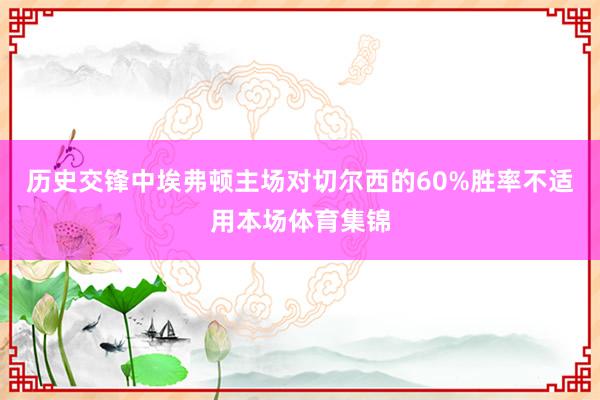 历史交锋中埃弗顿主场对切尔西的60%胜率不适用本场体育集锦