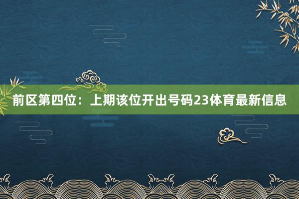 前区第四位：上期该位开出号码23体育最新信息
