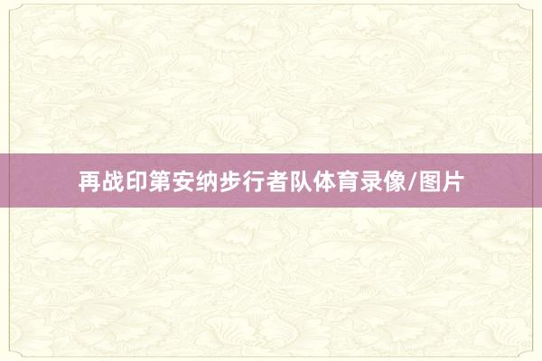 再战印第安纳步行者队体育录像/图片