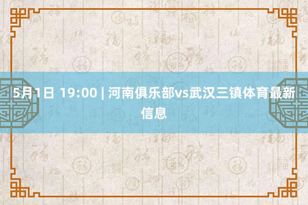 5月1日 19:00 | 河南俱乐部vs武汉三镇体育最新信息