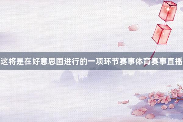 这将是在好意思国进行的一项环节赛事体育赛事直播