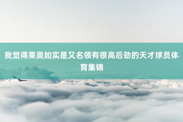 我觉得莱奥如实是又名领有很高后劲的天才球员体育集锦