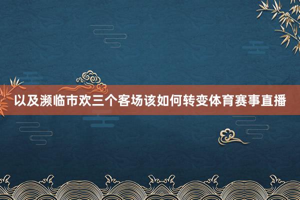 以及濒临市欢三个客场该如何转变体育赛事直播