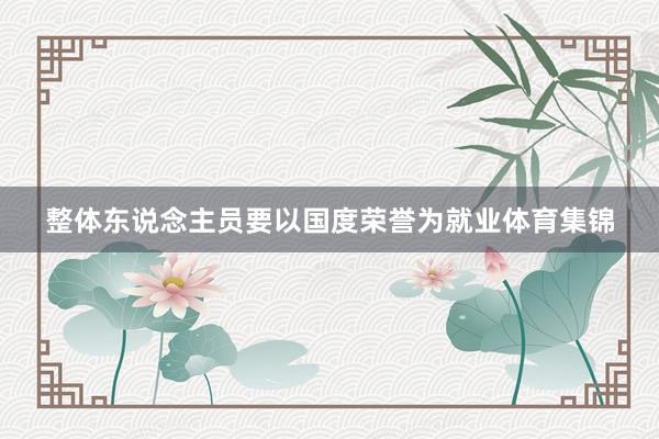 整体东说念主员要以国度荣誉为就业体育集锦