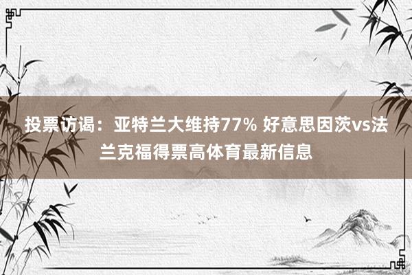 投票访谒：亚特兰大维持77% 好意思因茨vs法兰克福得票高体育最新信息