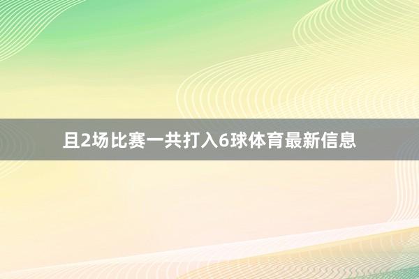 且2场比赛一共打入6球体育最新信息