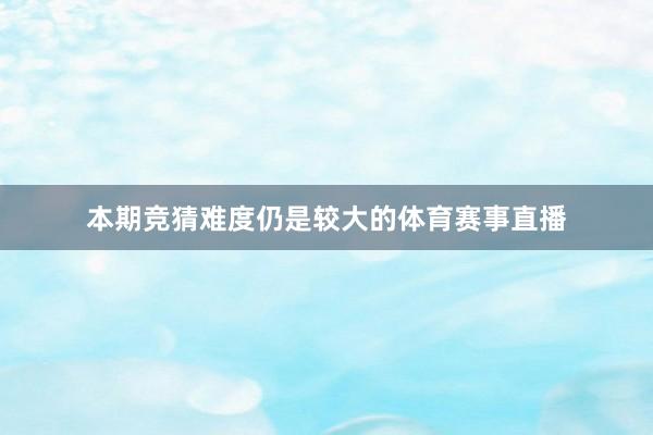 本期竞猜难度仍是较大的体育赛事直播