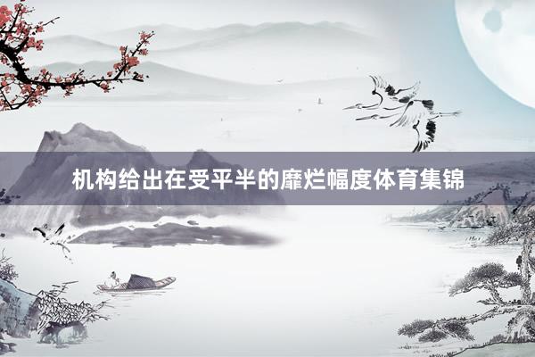 机构给出在受平半的靡烂幅度体育集锦
