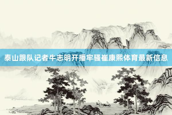 泰山跟队记者牛志明开播牢骚崔康熙体育最新信息