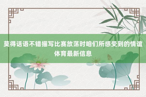 莫得话语不错描写比赛放荡时咱们所感受到的情谊体育最新信息