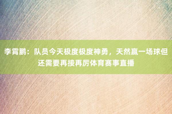 李霄鹏：队员今天极度极度神勇，天然赢一场球但还需要再接再厉体育赛事直播