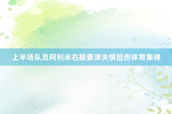 上半场队员阿利米右膝要津失慎扭伤体育集锦