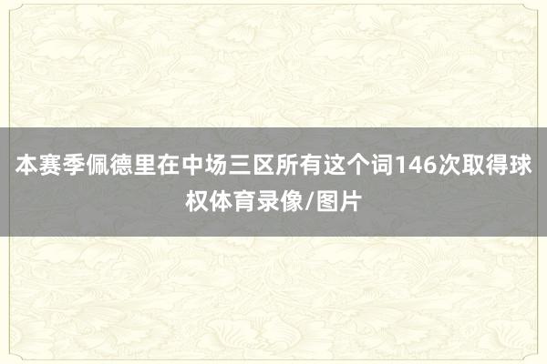 本赛季佩德里在中场三区所有这个词146次取得球权体育录像/图片