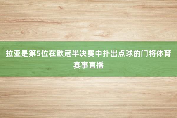 拉亚是第5位在欧冠半决赛中扑出点球的门将体育赛事直播