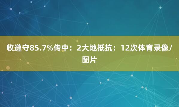 收遵守85.7%传中：2大地抵抗：12次体育录像/图片
