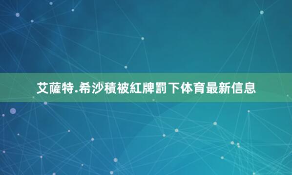 艾薩特.希沙積被紅牌罰下体育最新信息