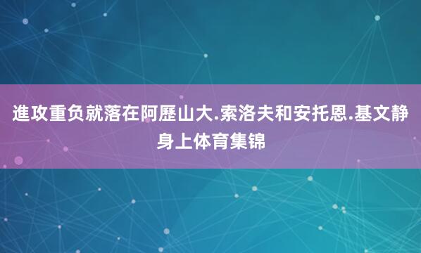 進攻重负就落在阿歷山大.索洛夫和安托恩.基文静身上体育集锦