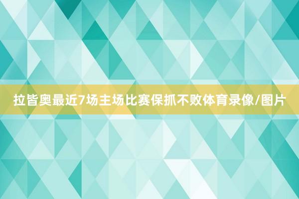 拉皆奥最近7场主场比赛保抓不败体育录像/图片