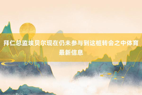 拜仁总监埃贝尔现在仍未参与到这桩转会之中体育最新信息