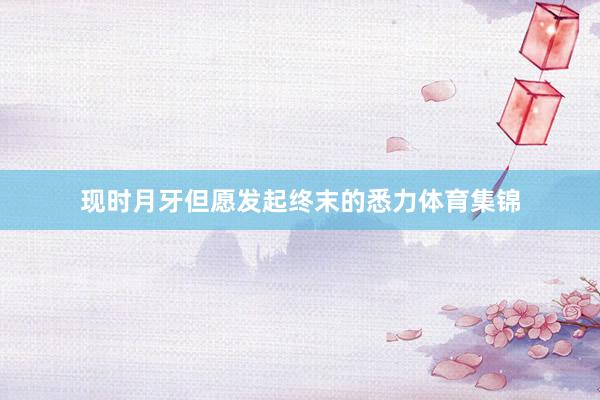 现时月牙但愿发起终末的悉力体育集锦