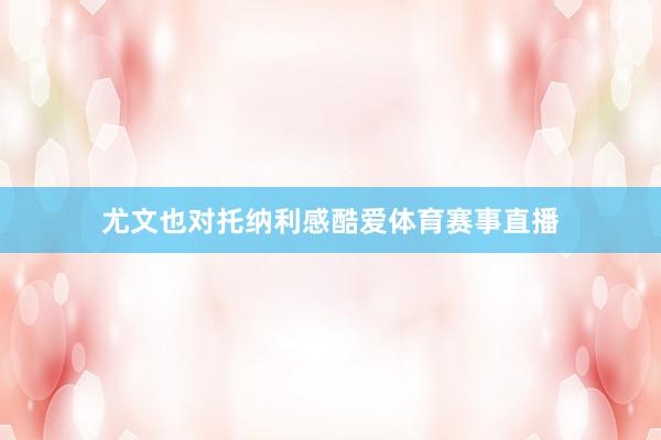 尤文也对托纳利感酷爱体育赛事直播