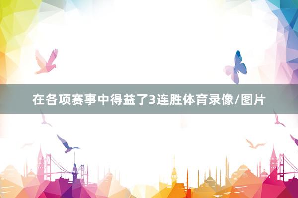 在各项赛事中得益了3连胜体育录像/图片