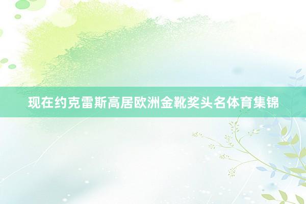 现在约克雷斯高居欧洲金靴奖头名体育集锦
