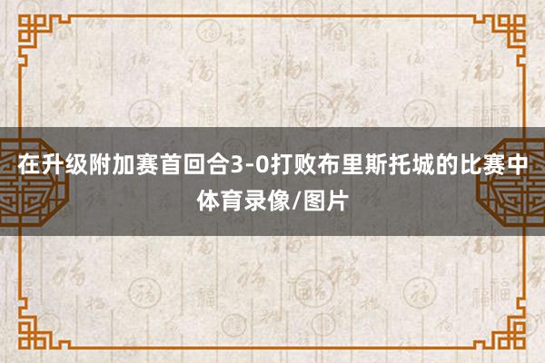 在升级附加赛首回合3-0打败布里斯托城的比赛中体育录像/图片