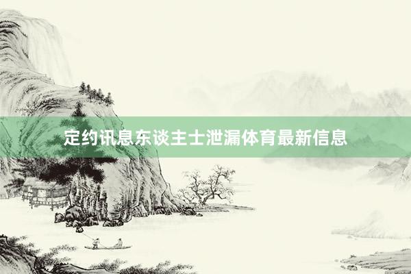定约讯息东谈主士泄漏体育最新信息